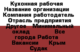 Кухонная рабочая › Название организации ­ Компания-работодатель › Отрасль предприятия ­ Другое › Минимальный оклад ­ 12 000 - Все города Работа » Вакансии   . Крым,Судак